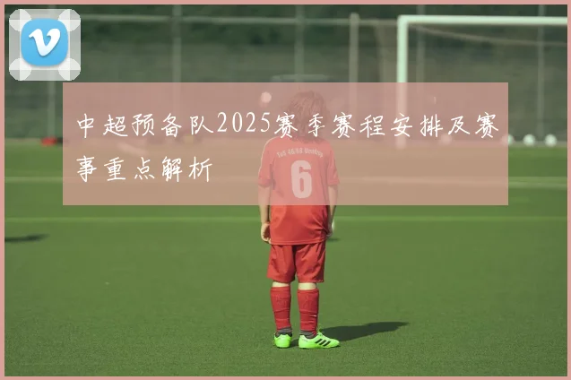 中超预备队2025赛季赛程安排及赛事重点解析