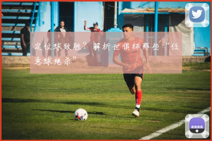 定位球致胜？解析世俱杯那些“任意球绝杀”