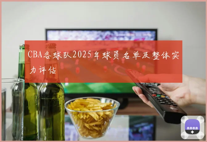CBA各球队2025年球员名单及整体实力评估