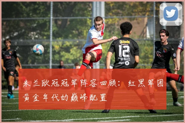 米兰欧冠冠军阵容回顾：红黑军团黄金年代的巅峰配置