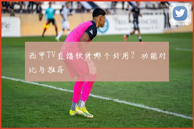 西甲TV直播软件哪个好用?功能对比与推荐