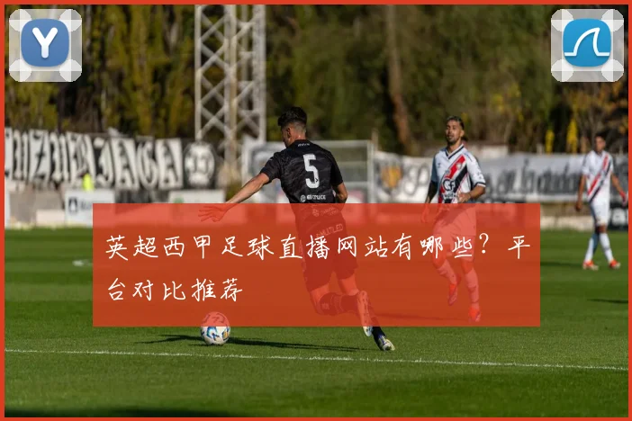 英超西甲足球直播网站有哪些?平台对比推荐