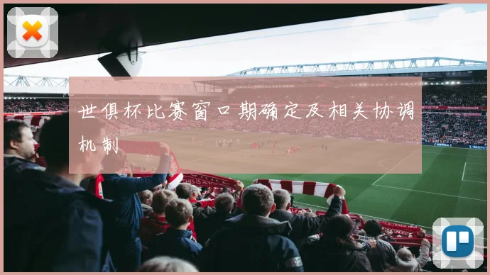 世俱杯比赛窗口期确定及相关协调机制