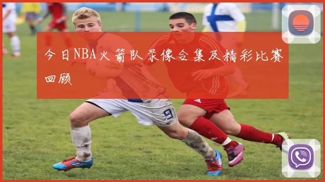 今日NBA火箭队录像合集及精彩比赛回顾