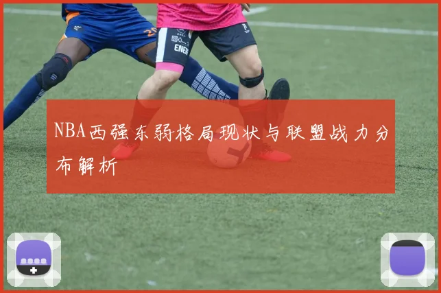 NBA西强东弱格局现状与联盟战力分布解析