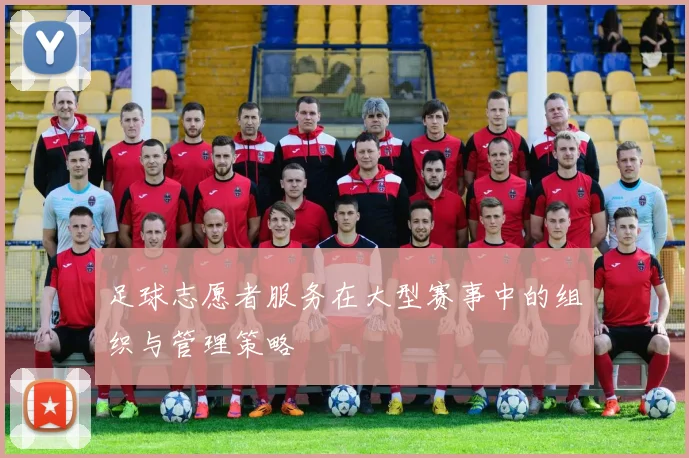 足球志愿者服务在大型赛事中的组织与管理策略