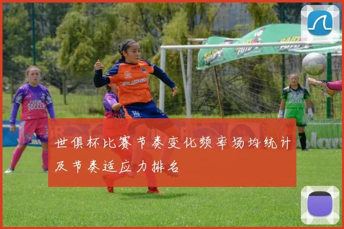 世俱杯比赛节奏变化频率场均统计及节奏适应力排名