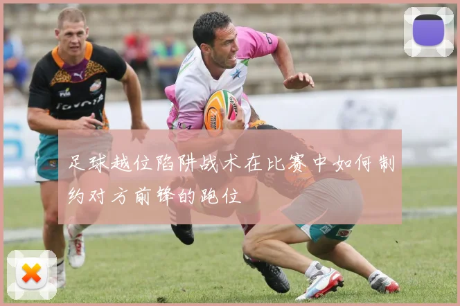 足球越位陷阱战术在比赛中如何制约对方前锋的跑位
