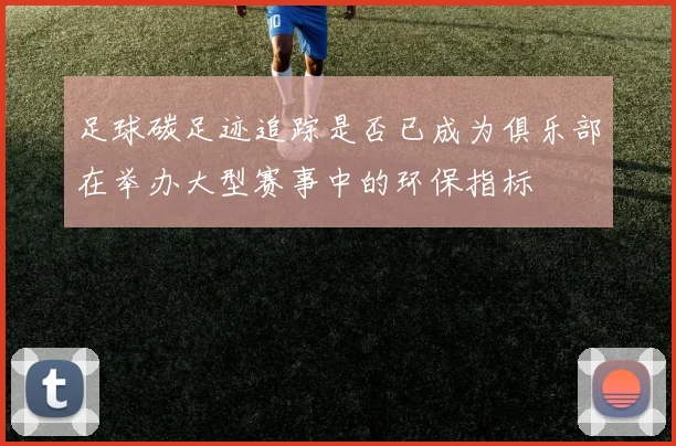 足球碳足迹追踪是否已成为俱乐部在举办大型赛事中的环保指标