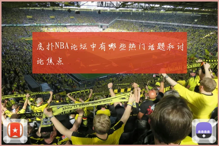 虎扑NBA论坛中有哪些热门话题和讨论焦点