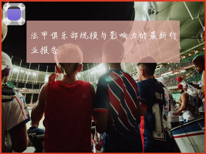 法甲俱乐部规模与影响力的最新行业报告
