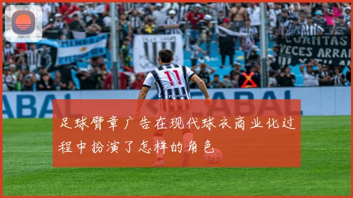 足球臂章广告在现代球衣商业化过程中扮演了怎样的角色