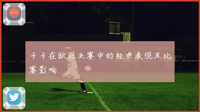 卡卡在欧冠决赛中的经典表现及比赛影响